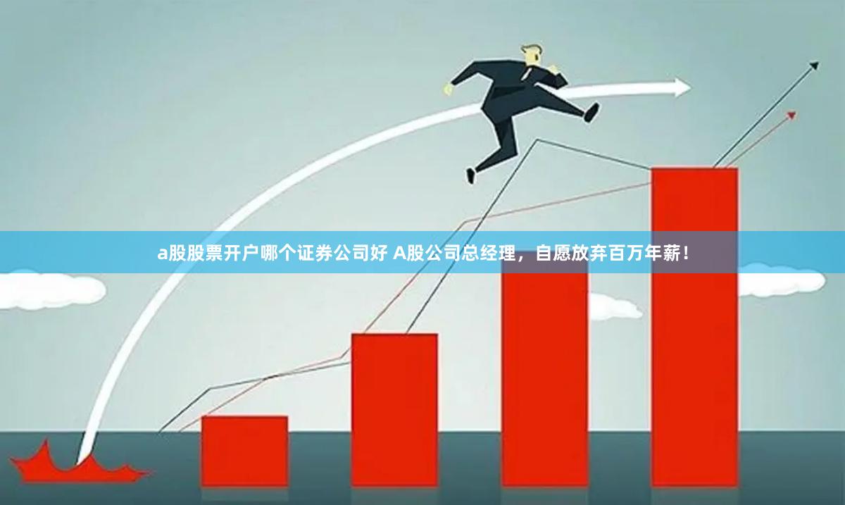 a股股票开户哪个证券公司好 A股公司总经理，自愿放弃百万年薪！