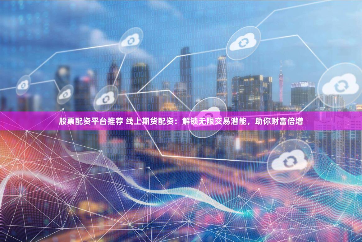 股票配资平台推荐 线上期货配资：解锁无限交易潜能，助你财富倍增