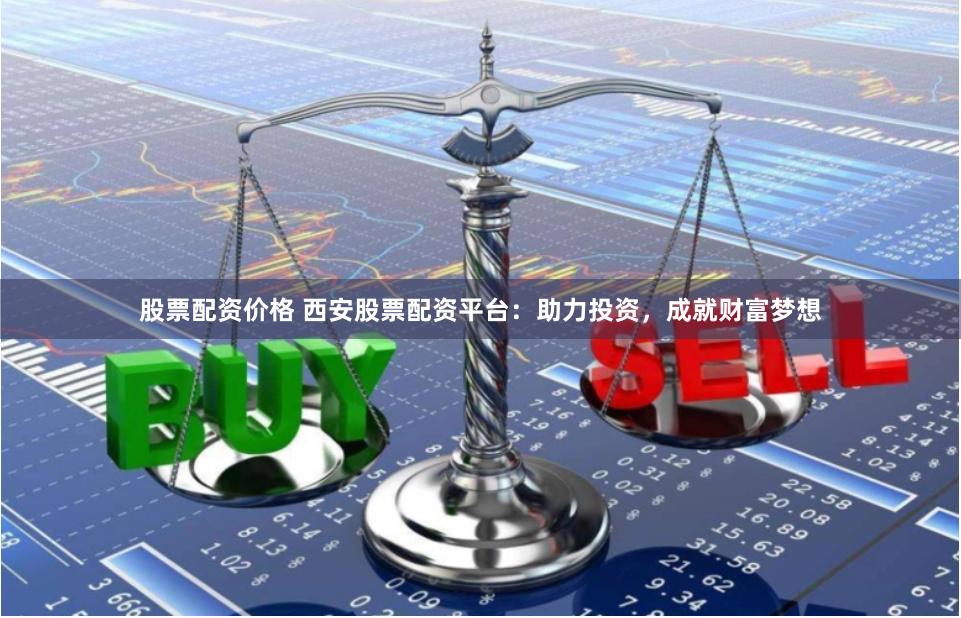 股票配资价格 西安股票配资平台：助力投资，成就财富梦想