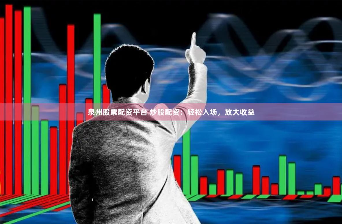 泉州股票配资平台 炒股配资：轻松入场，放大收益
