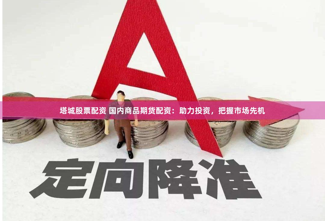 塔城股票配资 国内商品期货配资：助力投资，把握市场先机