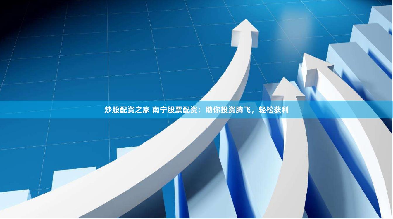 炒股配资之家 南宁股票配资：助你投资腾飞，轻松获利