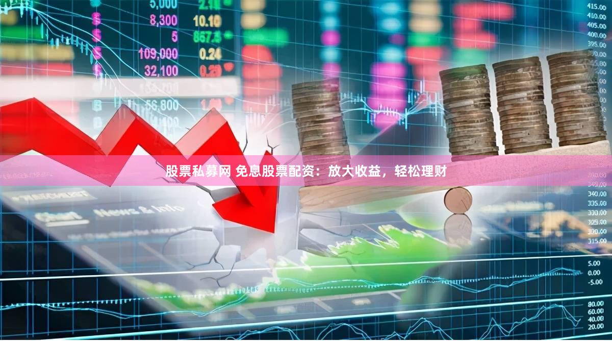 股票私募网 免息股票配资：放大收益，轻松理财