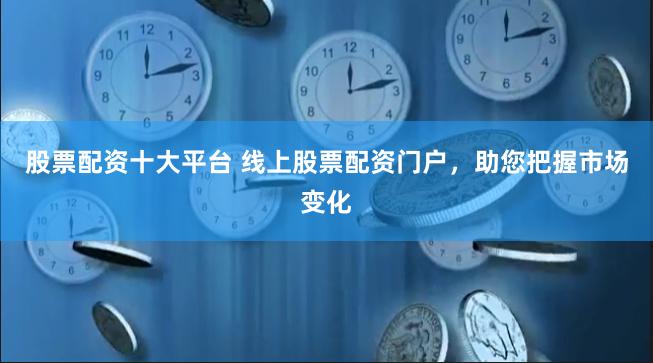 股票配资十大平台 线上股票配资门户，助您把握市场变化