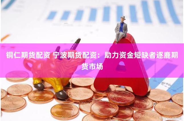 铜仁期货配资 宁波期货配资：助力资金短缺者逐鹿期货市场