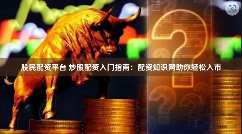 股民配资平台 炒股配资入门指南：配资知识网助你轻松入市