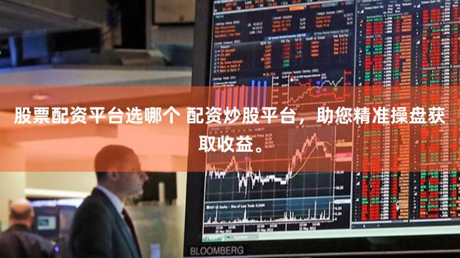 股票配资平台选哪个 配资炒股平台，助您精准操盘获取收益。