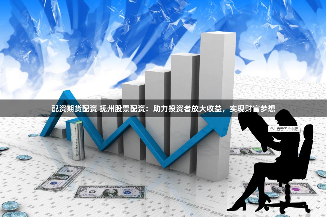 配资期货配资 抚州股票配资：助力投资者放大收益，实现财富梦想