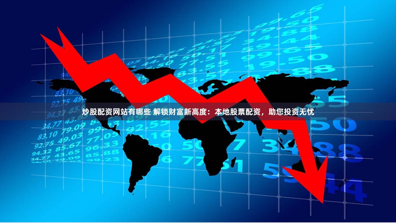 炒股配资网站有哪些 解锁财富新高度：本地股票配资，助您投资无忧