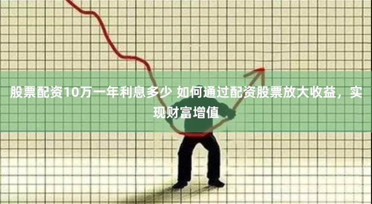 股票配资10万一年利息多少 如何通过配资股票放大收益，实现财富增值
