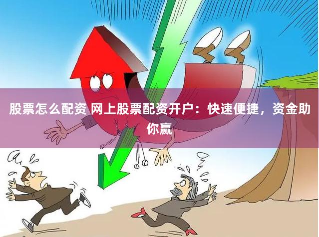 股票怎么配资 网上股票配资开户：快速便捷，资金助你赢
