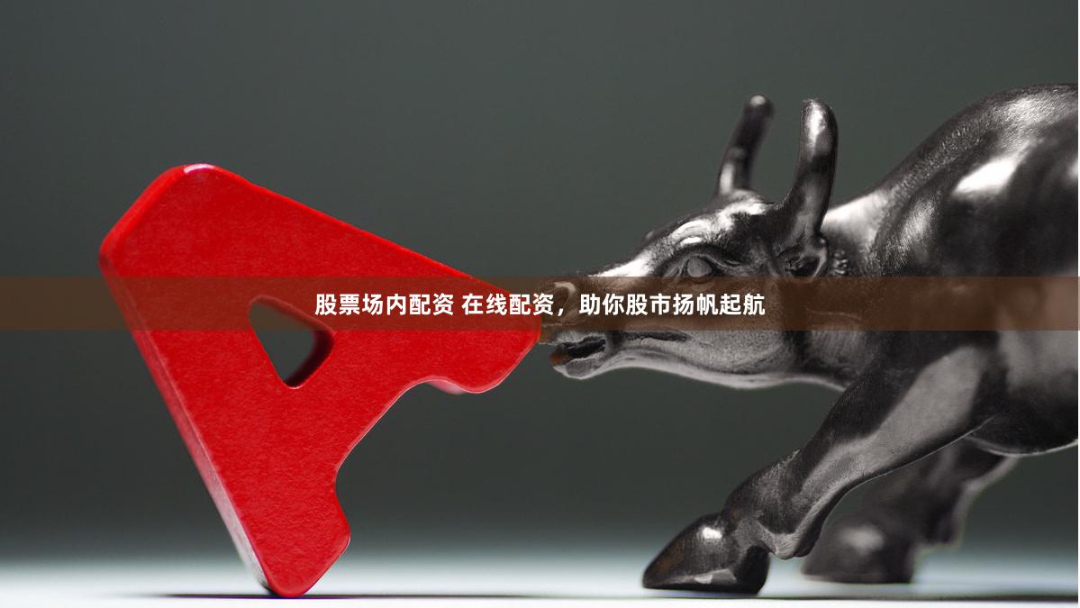 股票场内配资 在线配资，助你股市扬帆起航