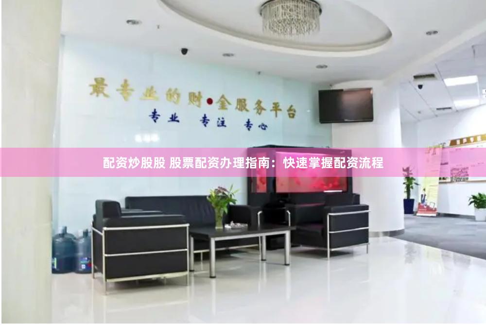 配资炒股股 股票配资办理指南：快速掌握配资流程