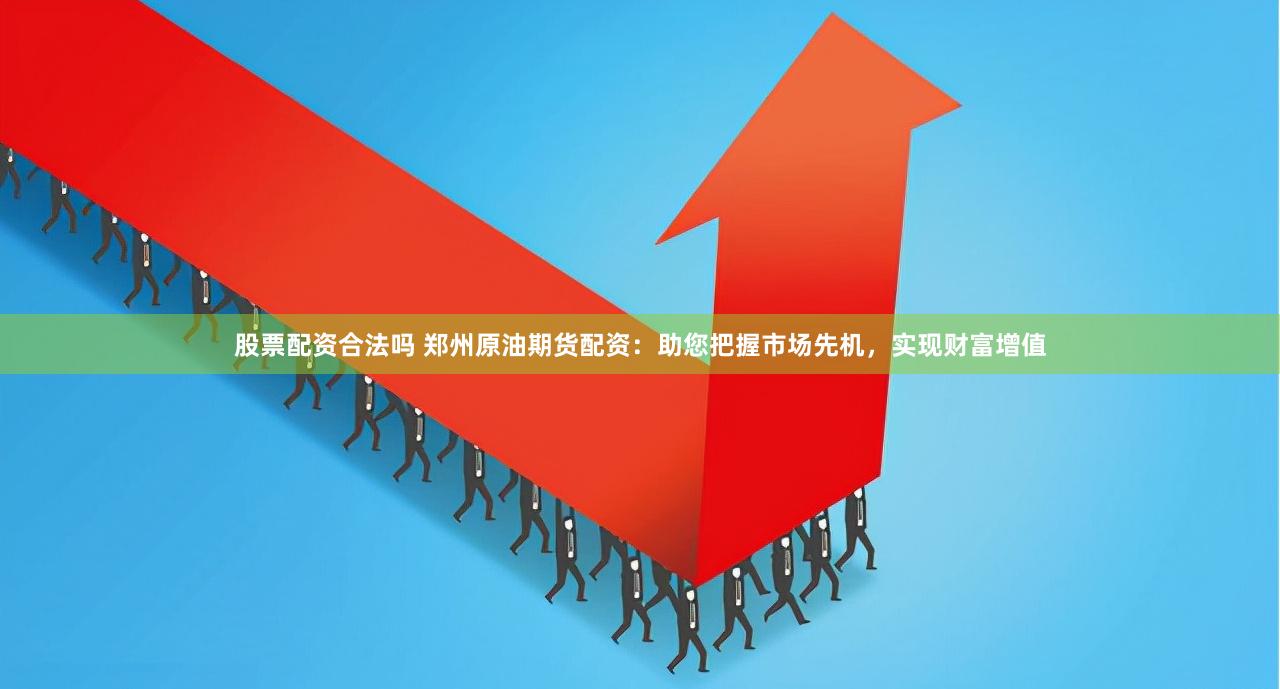 股票配资合法吗 郑州原油期货配资：助您把握市场先机，实现财富增值
