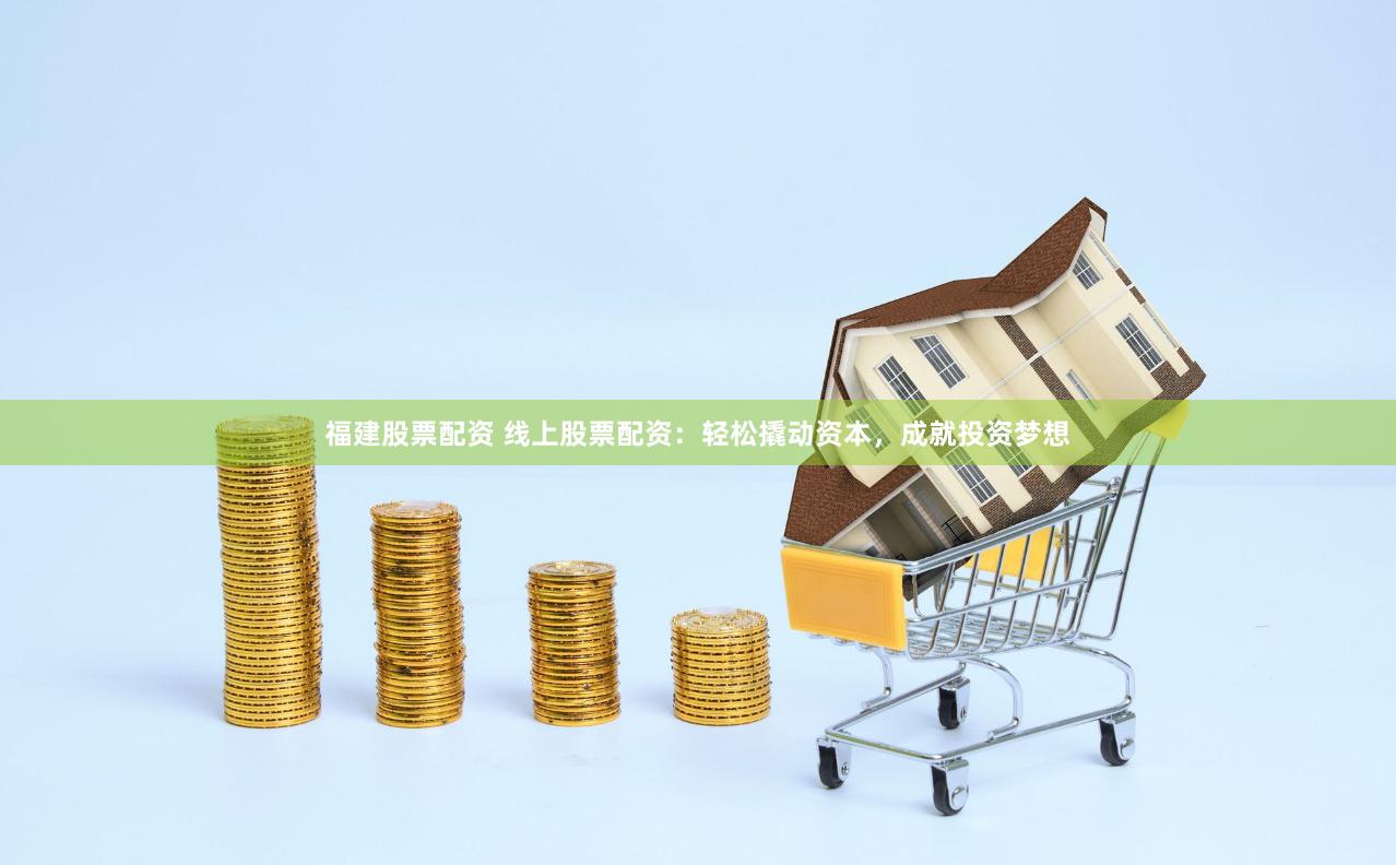 福建股票配资 线上股票配资：轻松撬动资本，成就投资梦想