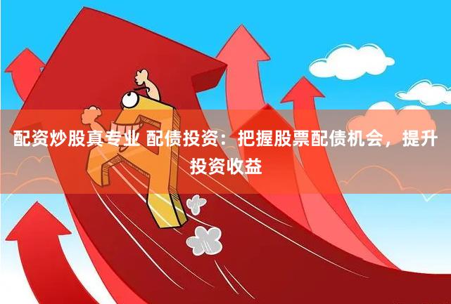 配资炒股真专业 配债投资：把握股票配债机会，提升投资收益