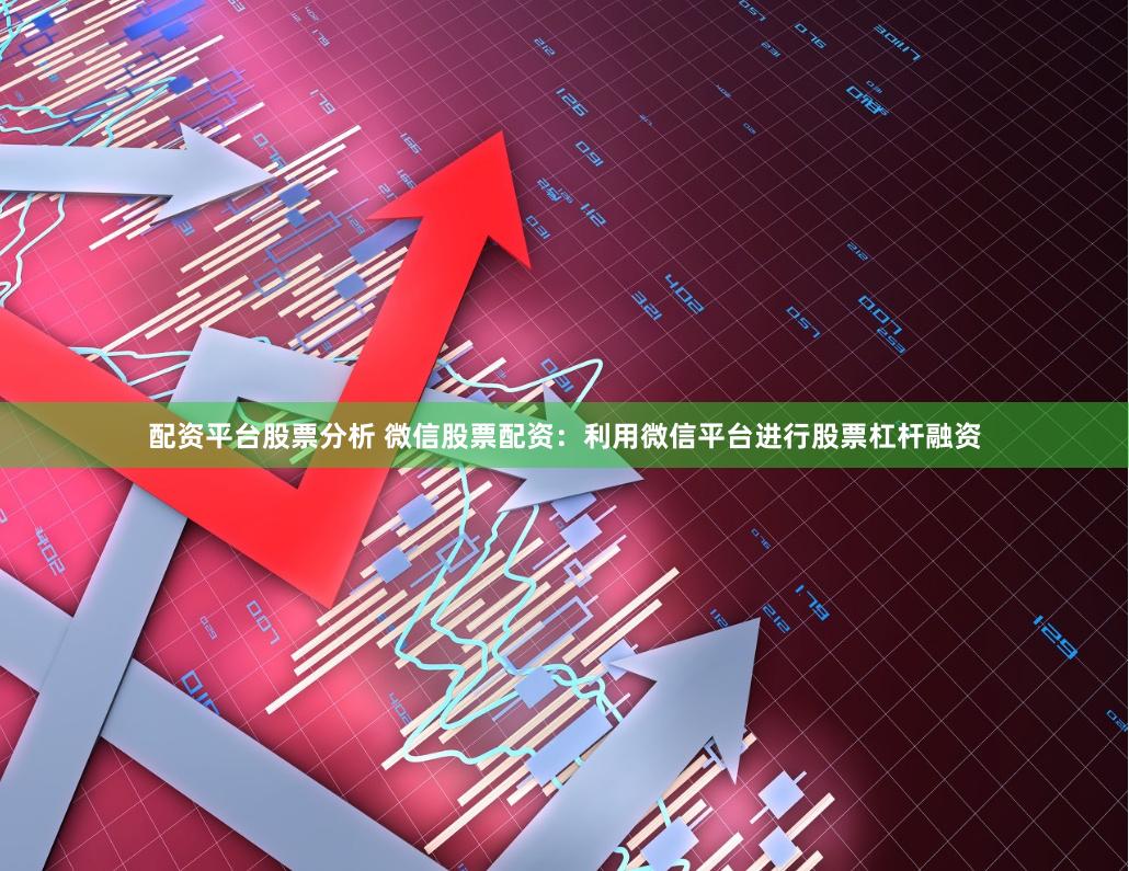 配资平台股票分析 微信股票配资：利用微信平台进行股票杠杆融资