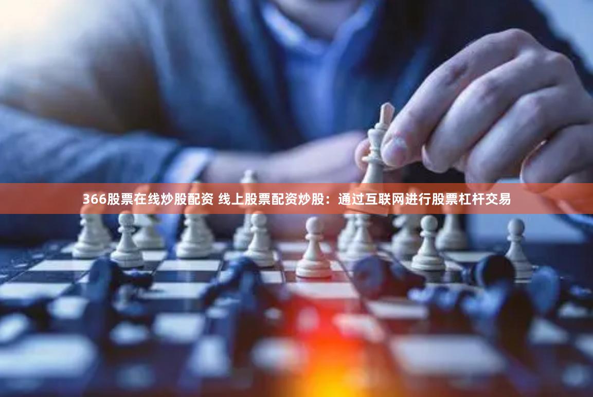 366股票在线炒股配资 线上股票配资炒股：通过互联网进行股票杠杆交易