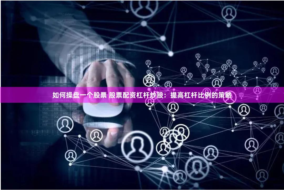如何操盘一个股票 股票配资杠杆炒股：提高杠杆比例的策略