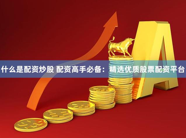 什么是配资炒股 配资高手必备：精选优质股票配资平台