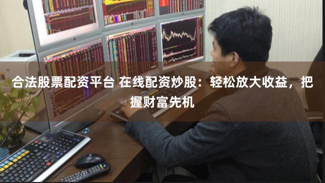 合法股票配资平台 在线配资炒股：轻松放大收益，把握财富先机