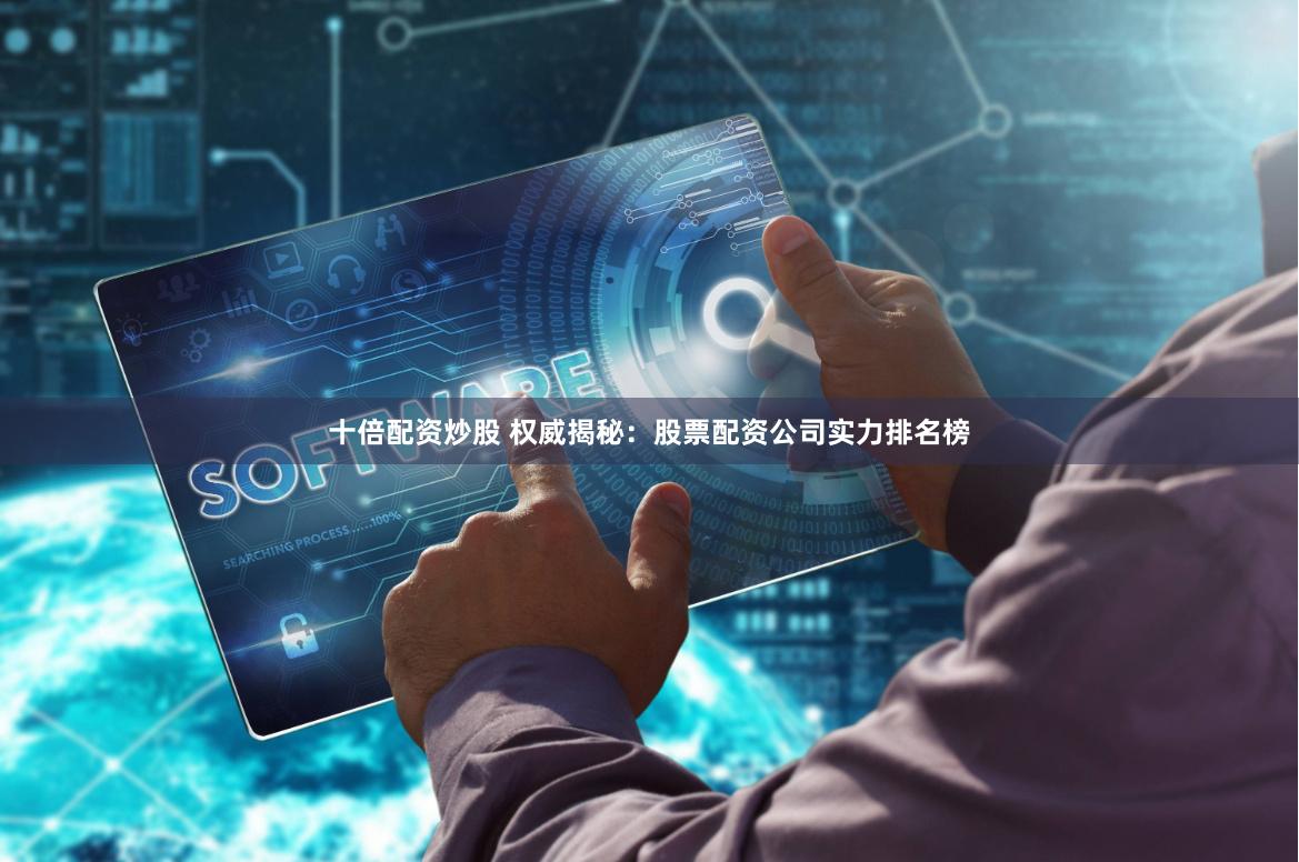 十倍配资炒股 权威揭秘：股票配资公司实力排名榜