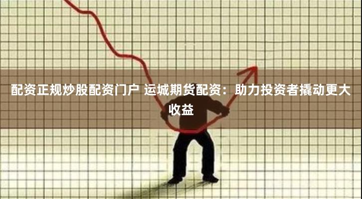 配资正规炒股配资门户 运城期货配资：助力投资者撬动更大收益