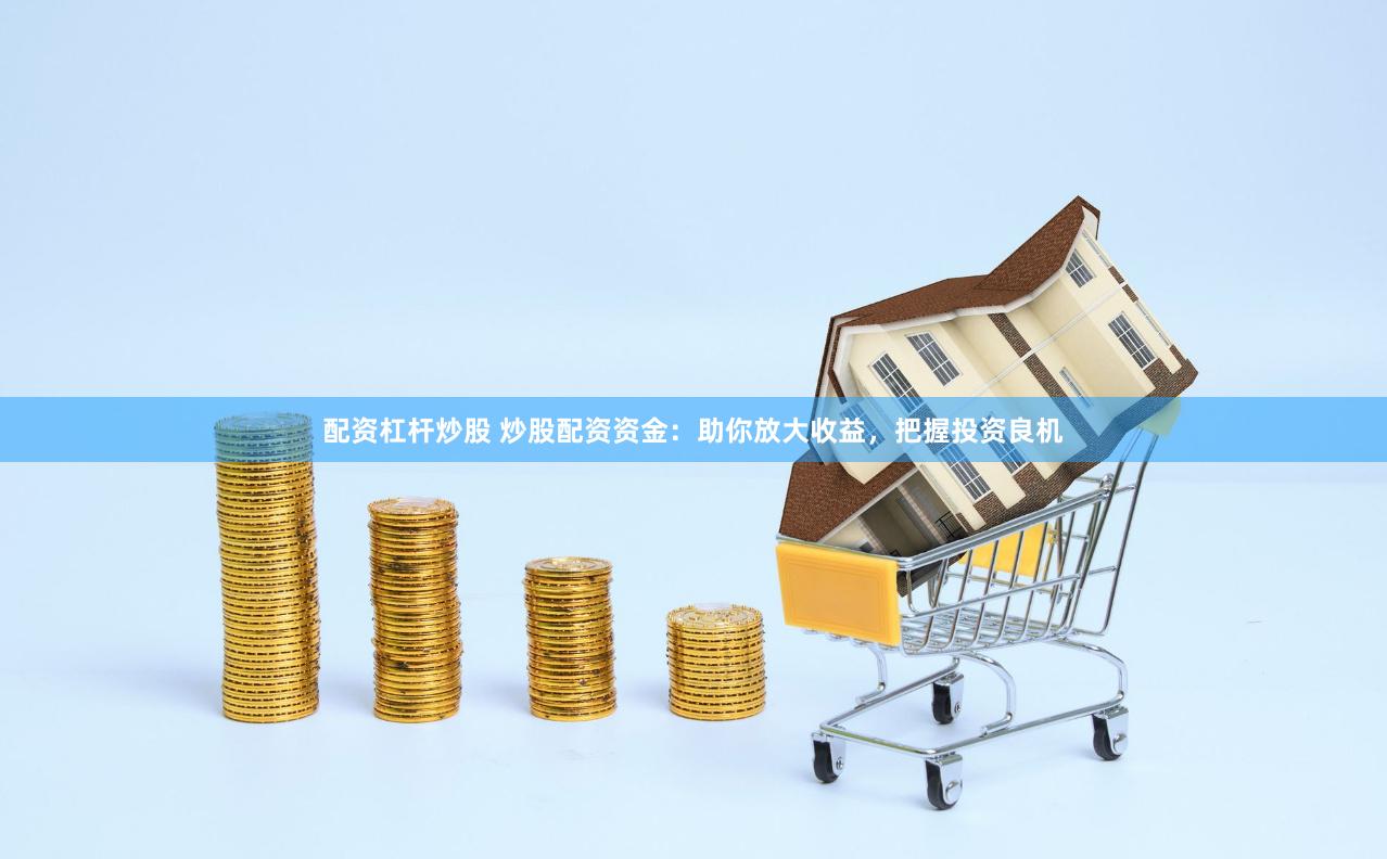 配资杠杆炒股 炒股配资资金：助你放大收益，把握投资良机