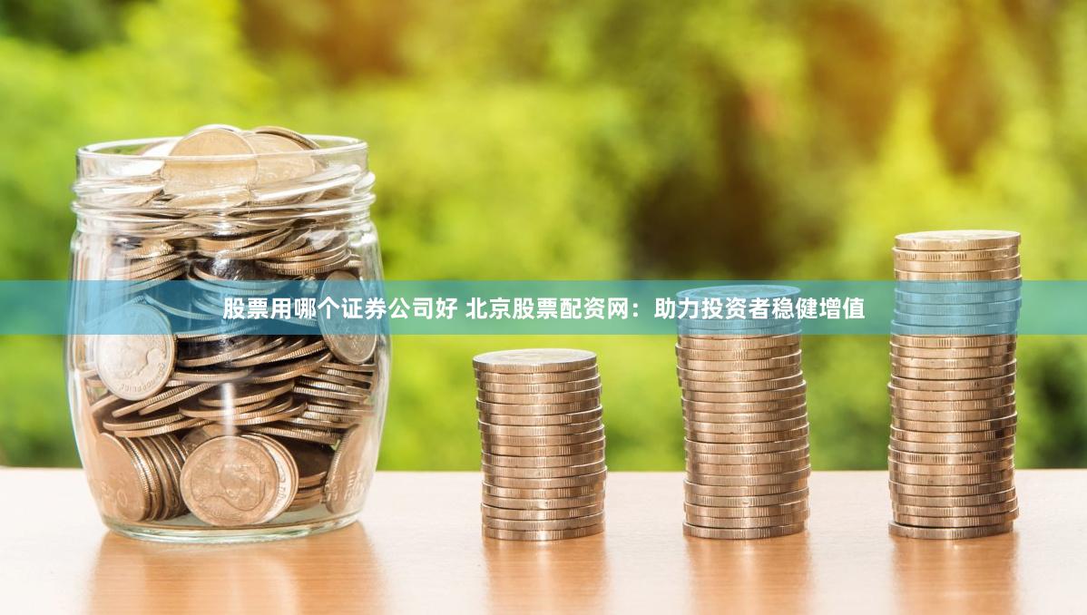 股票用哪个证券公司好 北京股票配资网：助力投资者稳健增值