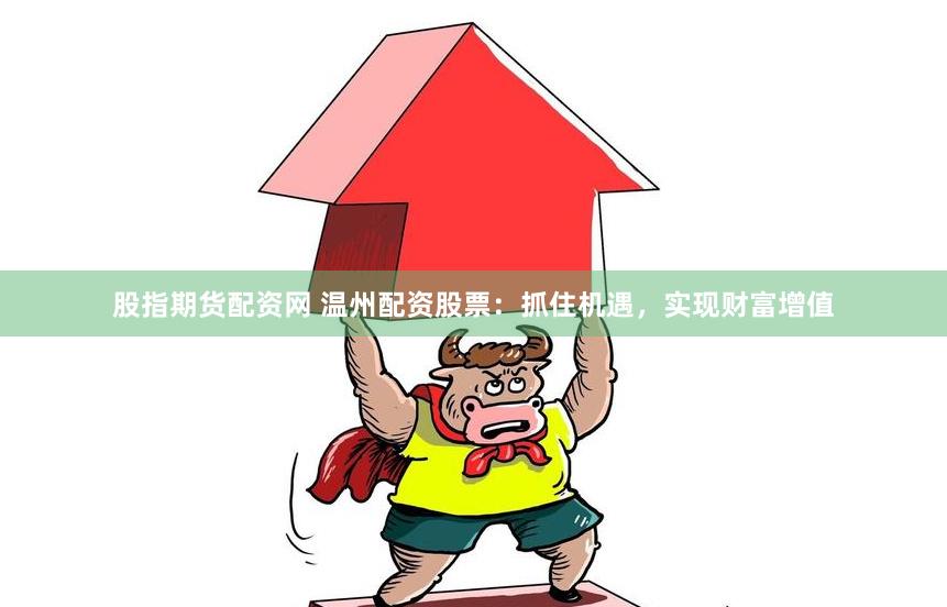 股指期货配资网 温州配资股票：抓住机遇，实现财富增值
