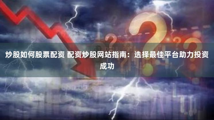 炒股如何股票配资 配资炒股网站指南：选择最佳平台助力投资成功