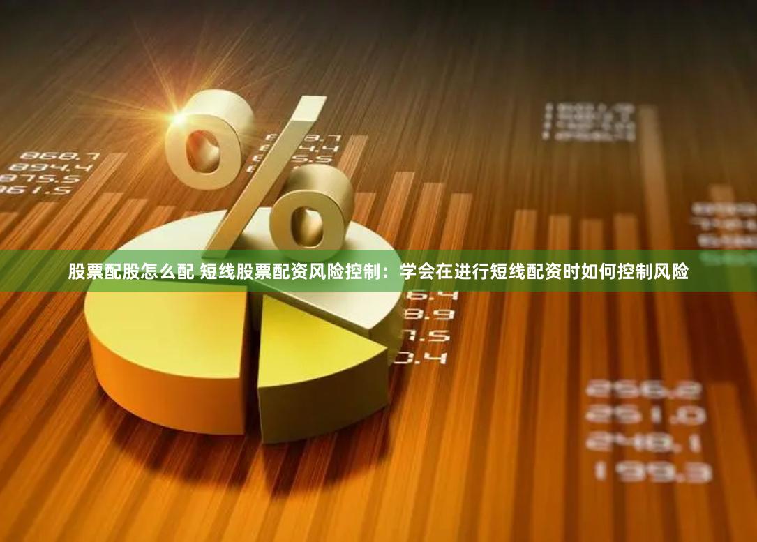 股票配股怎么配 短线股票配资风险控制：学会在进行短线配资时如何控制风险