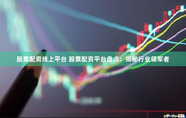 股票配资线上平台 股票配资平台盘点：揭秘行业领军者