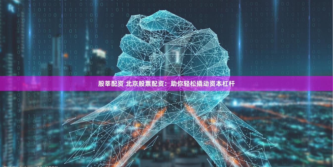 股莘配资 北京股票配资：助你轻松撬动资本杠杆