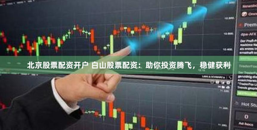 北京股票配资开户 白山股票配资：助你投资腾飞，稳健获利