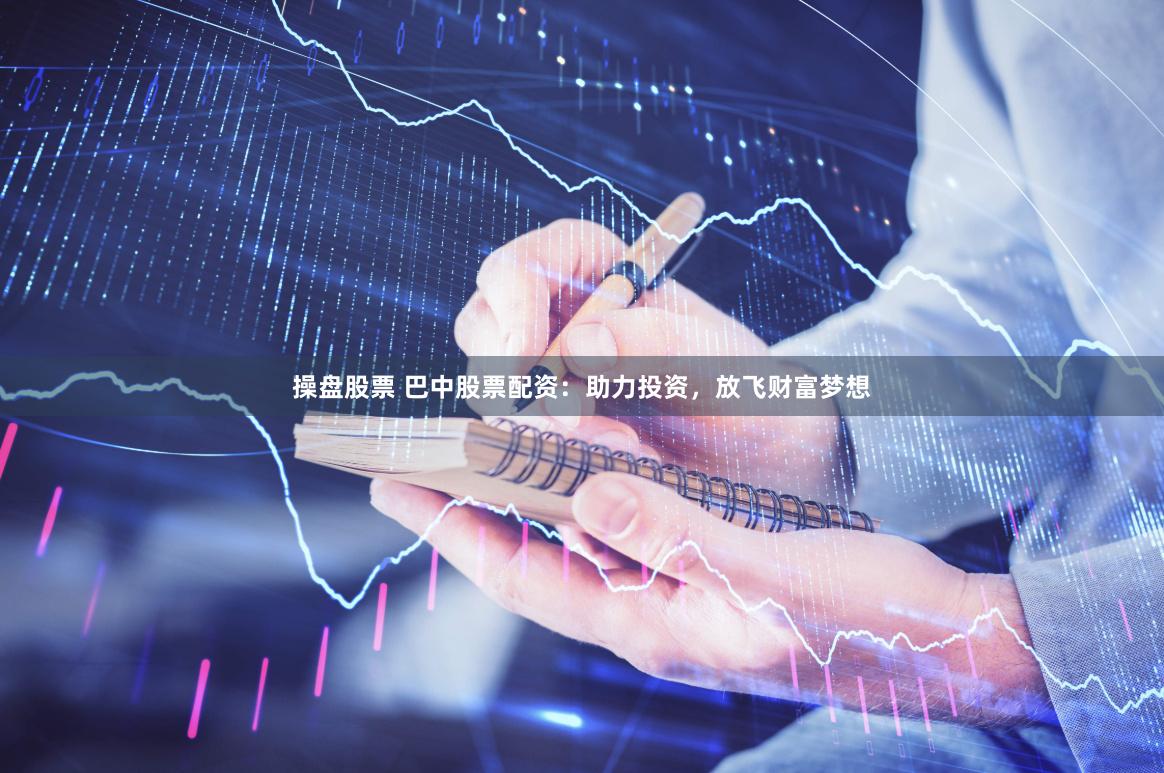 操盘股票 巴中股票配资：助力投资，放飞财富梦想