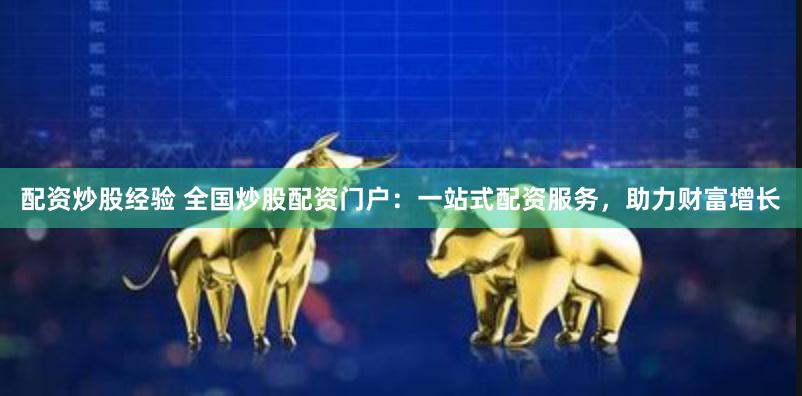 配资炒股经验 全国炒股配资门户：一站式配资服务，助力财富增长