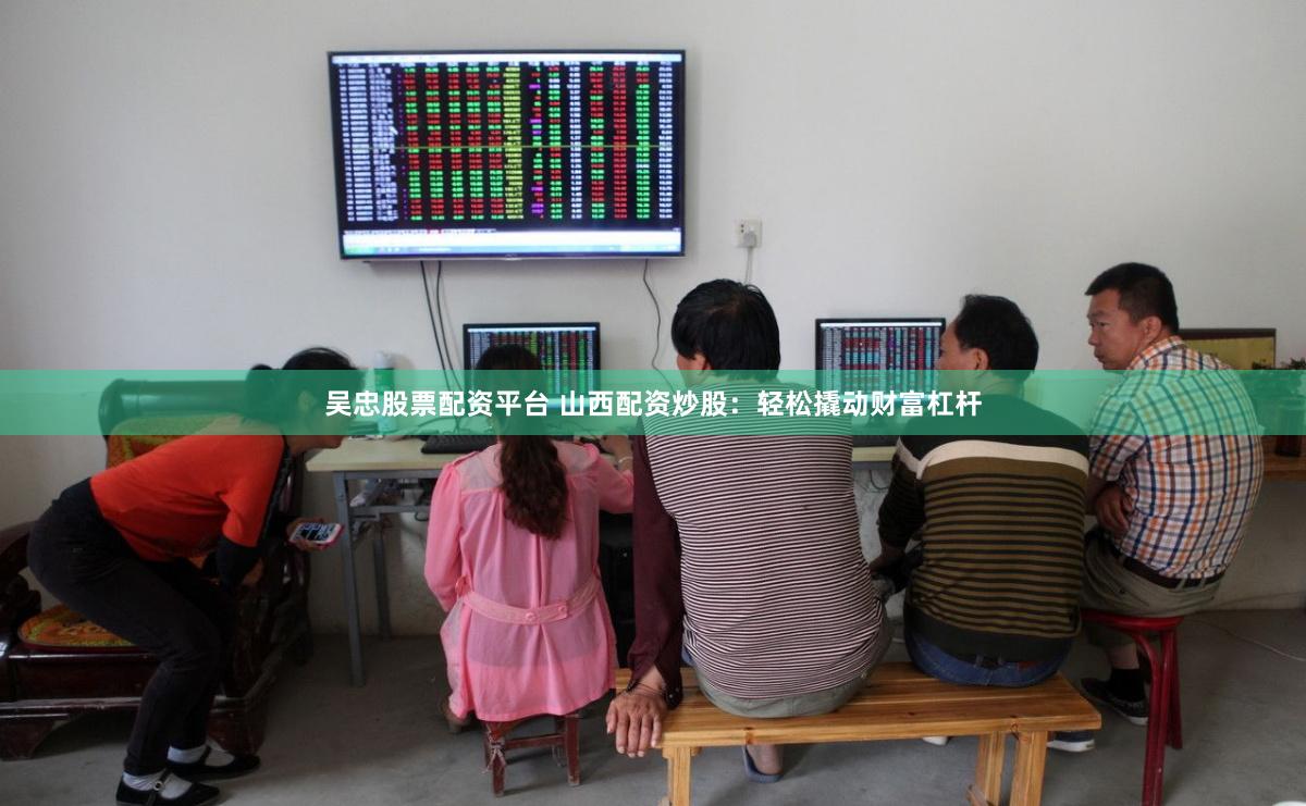 吴忠股票配资平台 山西配资炒股：轻松撬动财富杠杆