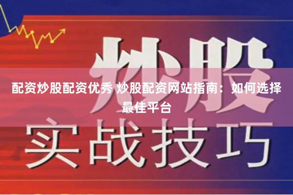 配资炒股配资优秀 炒股配资网站指南：如何选择最佳平台
