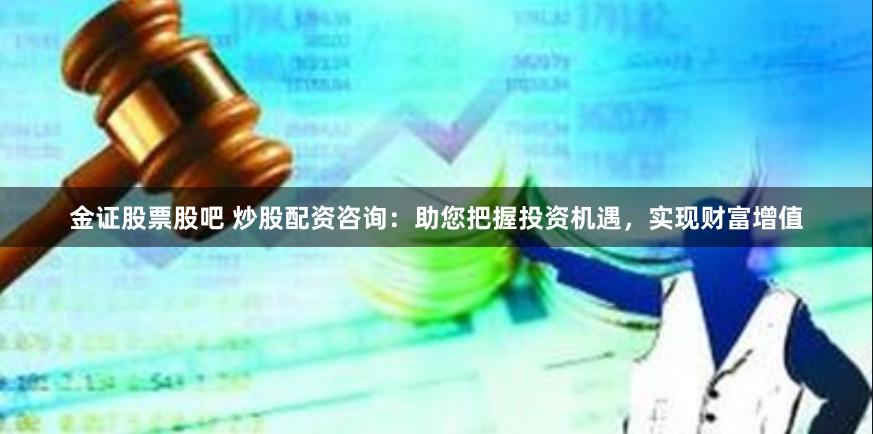 金证股票股吧 炒股配资咨询：助您把握投资机遇，实现财富增值