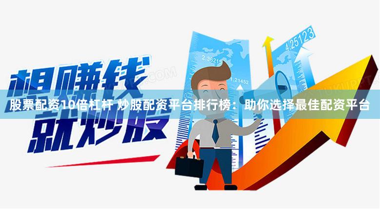 股票配资10倍杠杆 炒股配资平台排行榜：助你选择最佳配资平台