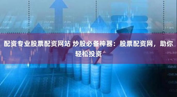 配资专业股票配资网站 炒股必备神器：股票配资网，助你轻松投资