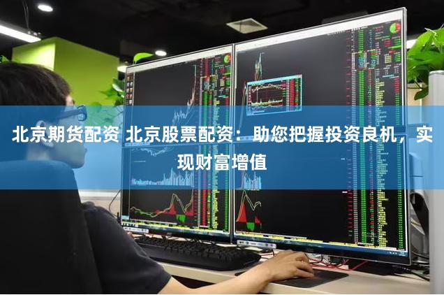 北京期货配资 北京股票配资：助您把握投资良机，实现财富增值