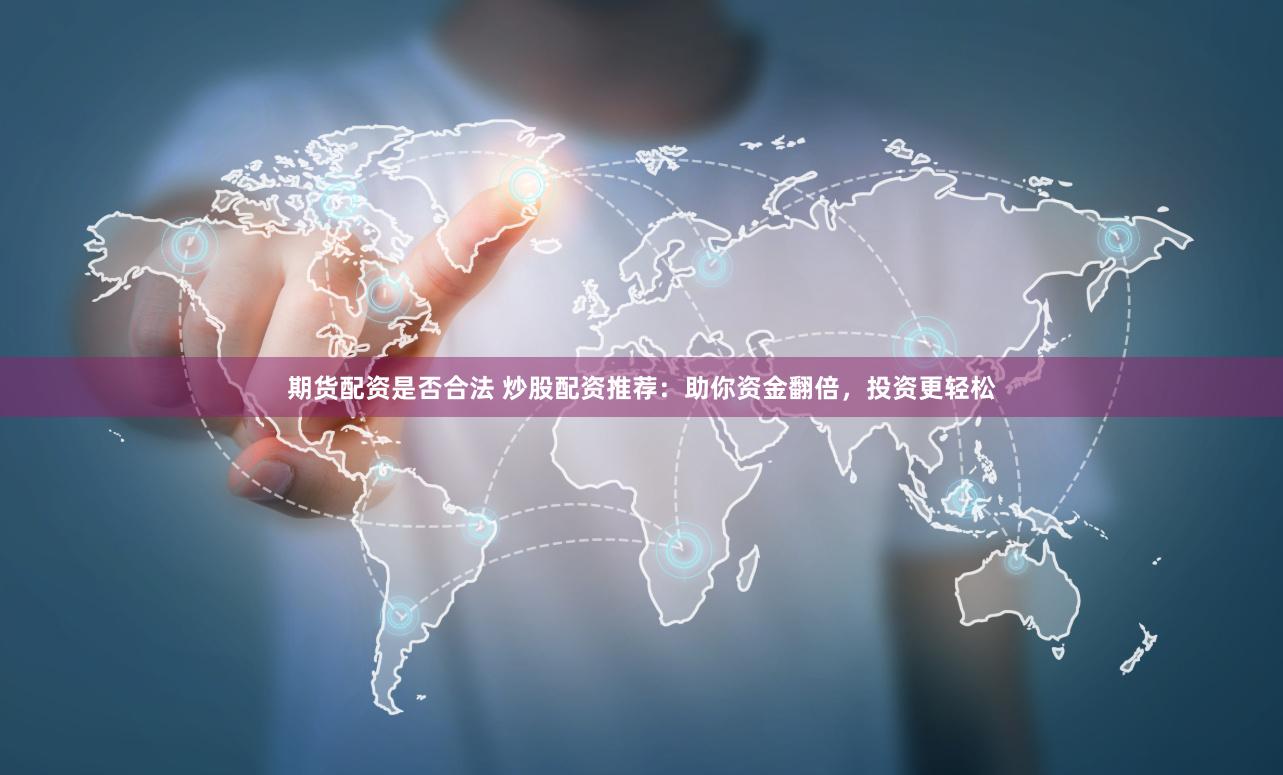 期货配资是否合法 炒股配资推荐：助你资金翻倍，投资更轻松