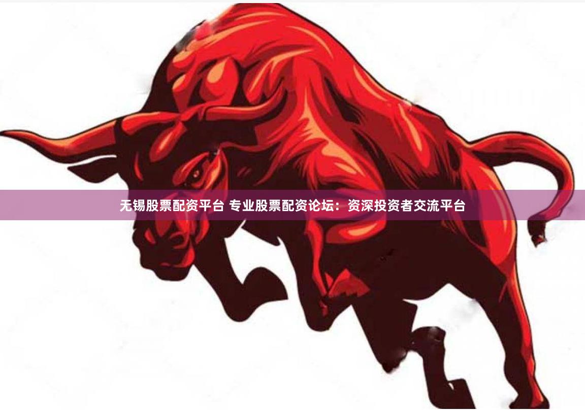 无锡股票配资平台 专业股票配资论坛：资深投资者交流平台