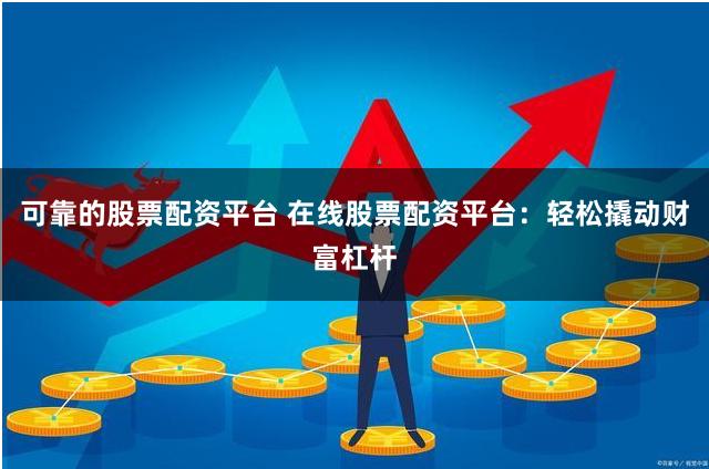 可靠的股票配资平台 在线股票配资平台：轻松撬动财富杠杆