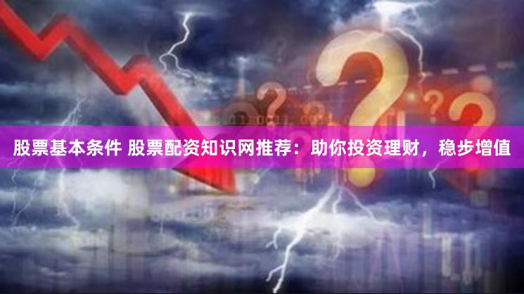 股票基本条件 股票配资知识网推荐：助你投资理财，稳步增值