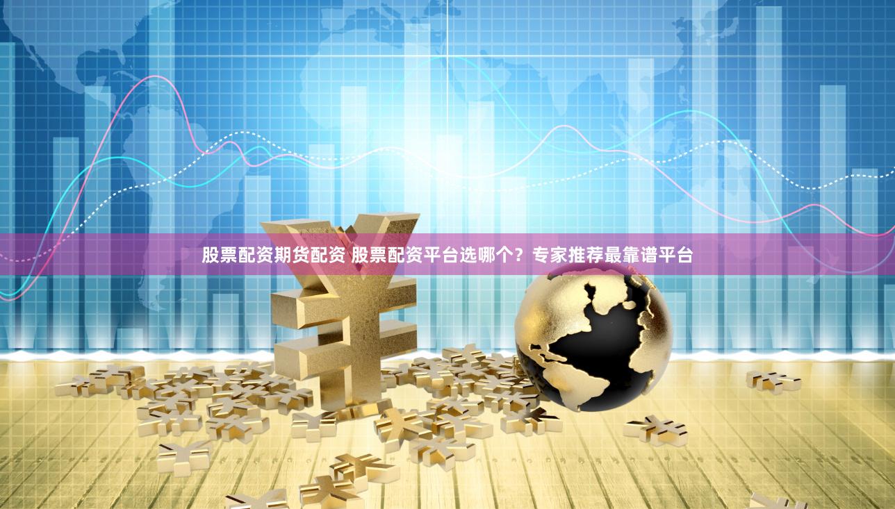 股票配资期货配资 股票配资平台选哪个？专家推荐最靠谱平台