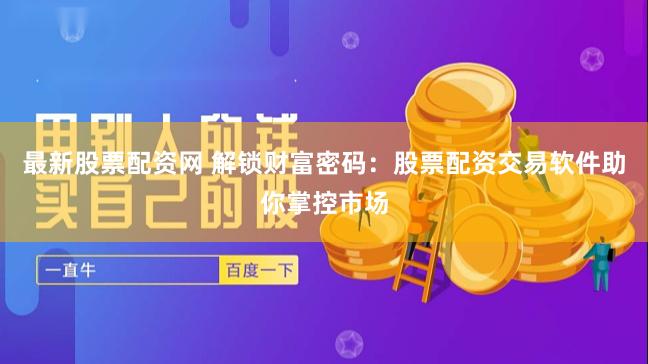 最新股票配资网 解锁财富密码：股票配资交易软件助你掌控市场