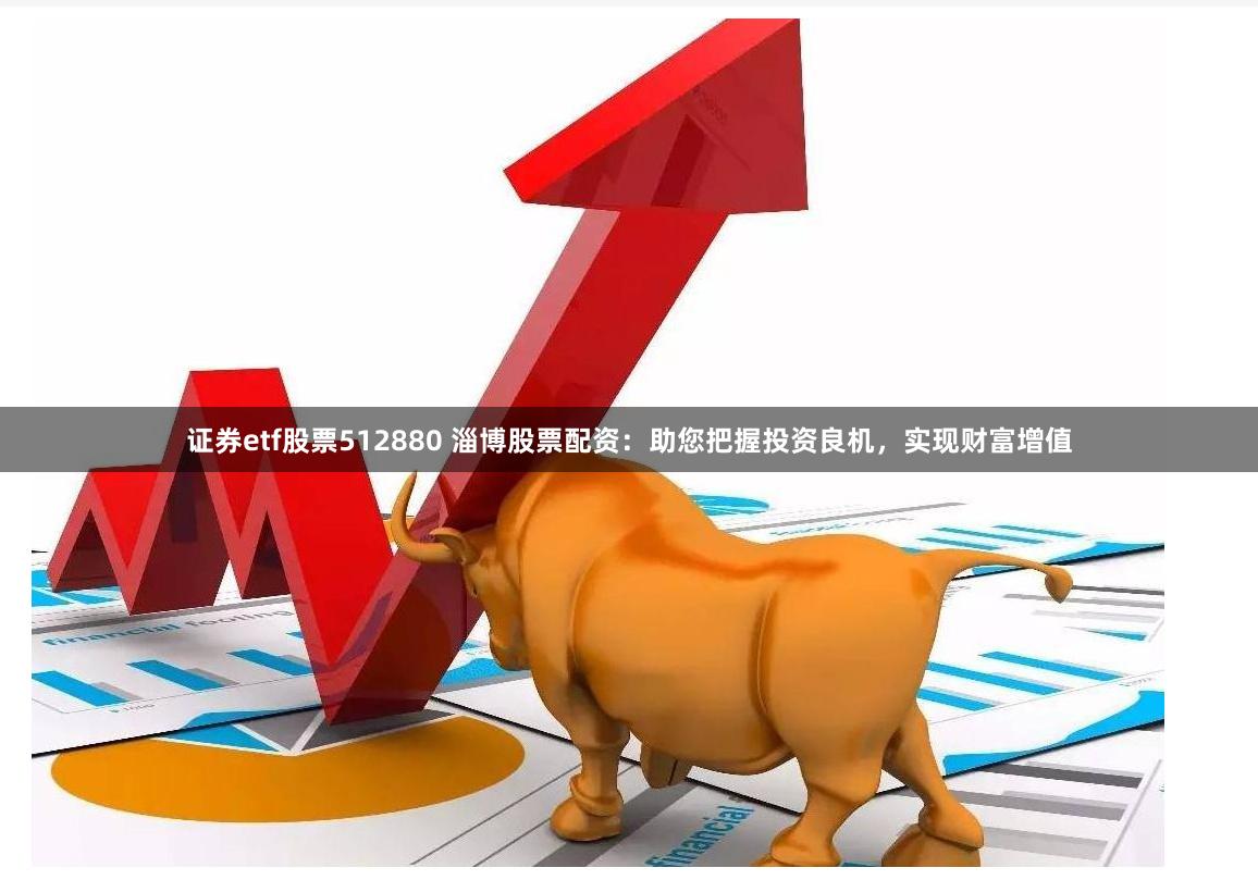 证券etf股票512880 淄博股票配资：助您把握投资良机，实现财富增值